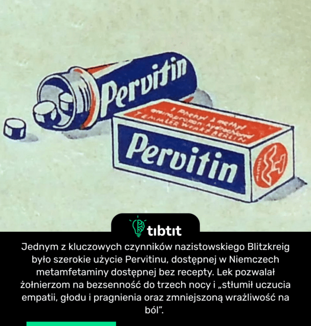 Jednym z kluczowych czynników nazistowskiego Blitzkreig było szerokie użycie Pervitinu, dostępnej w Niemczech metamfetaminy dostępnej bez recepty. Lek pozwalał żołnierzom na bezsenność do trzech nocy i „stłumił uczucia empatii, głodu i pragnienia oraz zmniejszoną wrażliwość na ból”.