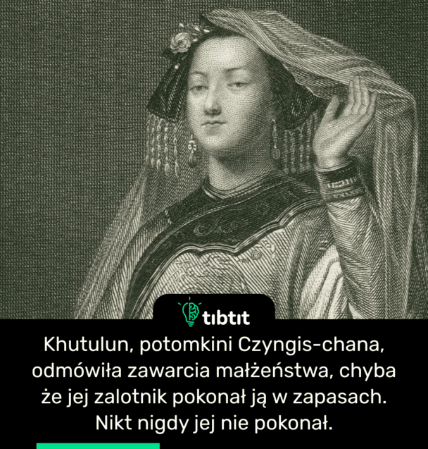 Khutulun, potomkini Czyngis-chana, odmówiła zawarcia małżeństwa, chyba że jej zalotnik pokonał ją w zapasach. Nikt nigdy jej nie pokonał.