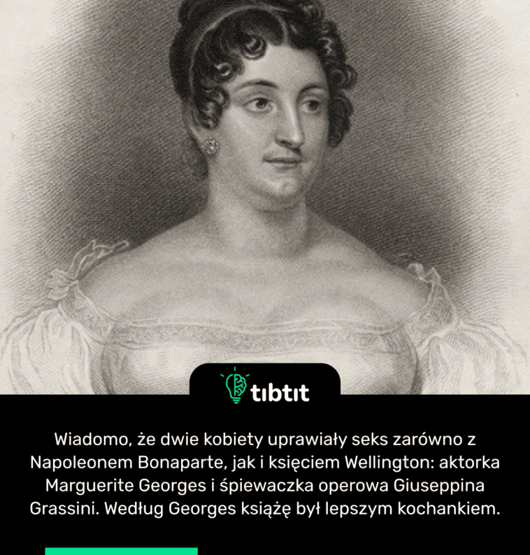Wiadomo, że dwie kobiety uprawiały seks zarówno z Napoleonem Bonaparte, jak i księciem Wellington: aktorka Marguerite Georges i śpiewaczka operowa Giuseppina Grassini. Według Georges książę był lepszym kochankiem.