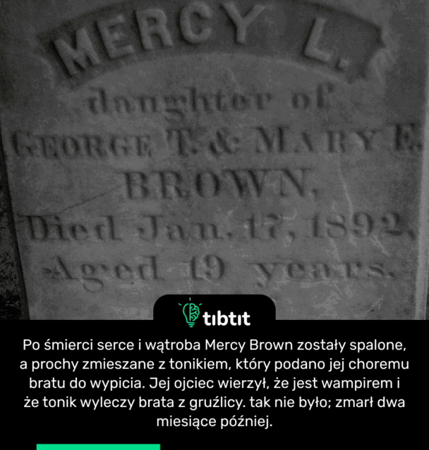 Po śmierci serce i wątroba Mercy Brown zostały spalone, a prochy zmieszane z tonikiem, który podano jej choremu bratu do wypicia. Jej ojciec wierzył, że jest wampirem i że tonik wyleczy brata z gruźlicy. tak nie było; zmarł dwa miesiące później.