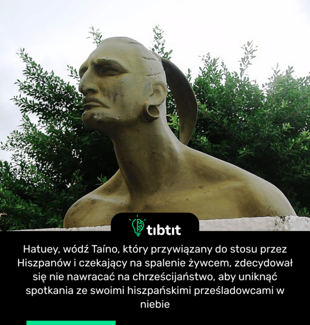 Hatuey, wódź Taíno, który przywiązany do stosu przez Hiszpanów i czekający na spalenie żywcem, zdecydował się nie nawracać na chrześcijaństwo, aby uniknąć spotkania ze swoimi hiszpańskimi prześladowcami w niebie