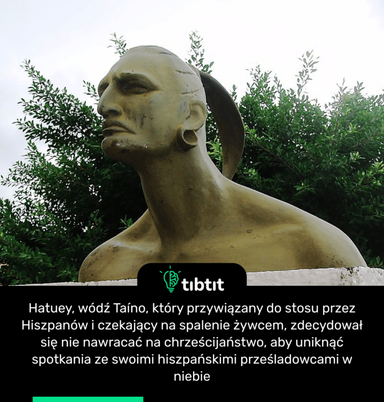 Hatuey, wódź Taíno, który przywiązany do stosu przez Hiszpanów i czekający na spalenie żywcem, zdecydował się nie nawracać na chrześcijaństwo, aby uniknąć spotkania ze swoimi hiszpańskimi prześladowcami w niebie