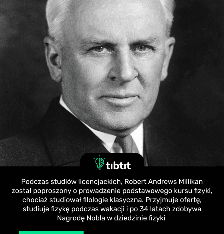 Podczas studiów licencjackich, Robert Andrews Millikan został poproszony o prowadzenie podstawowego kursu fizyki, chociaż studiował filologie klasyczna. Przyjmuje ofertę, studiuje fizykę podczas wakacji i po 34 latach zdobywa Nagrodę Nobla w dziedzinie fizyki