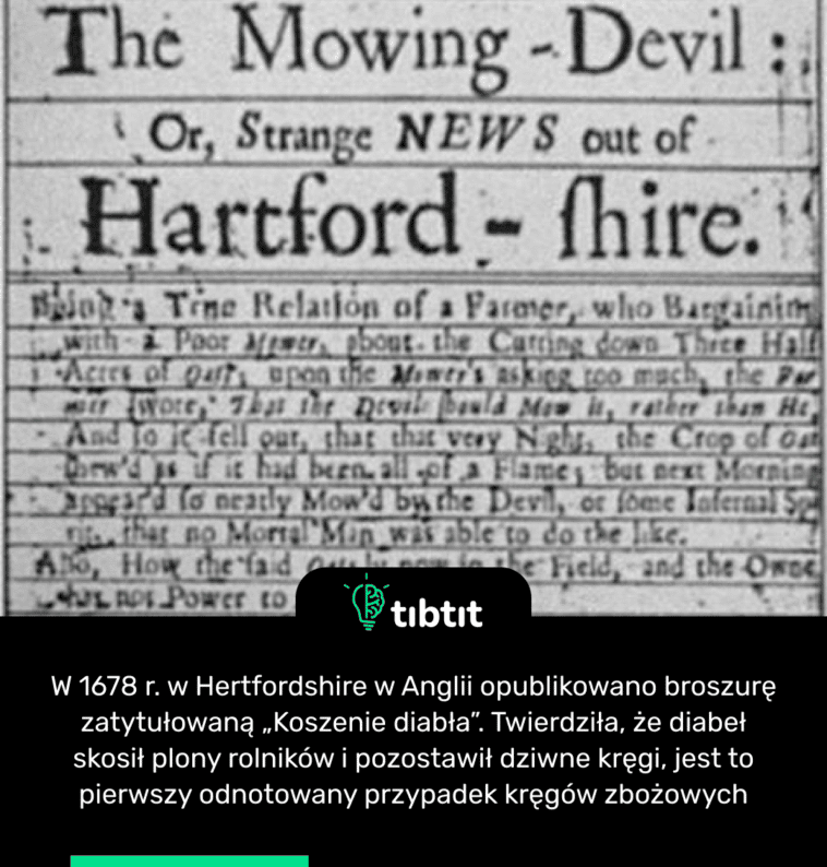 W 1678 r. w Hertfordshire w Anglii opublikowano broszurę zatytułowaną „Koszenie diabła”. Twierdziła, że diabeł skosił plony rolników i pozostawił dziwne kręgi, jest to pierwszy odnotowany przypadek kręgów zbożowych