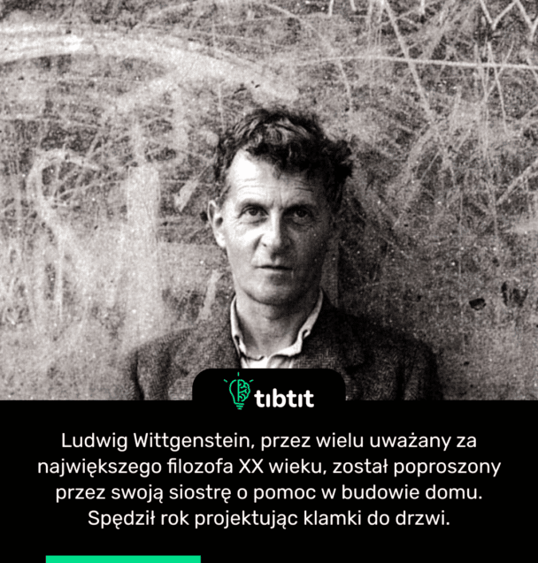 Ludwig Wittgenstein, przez wielu uważany za największego filozofa XX wieku, został poproszony przez swoją siostrę o pomoc w budowie domu. Spędził rok projektując klamki do drzwi.