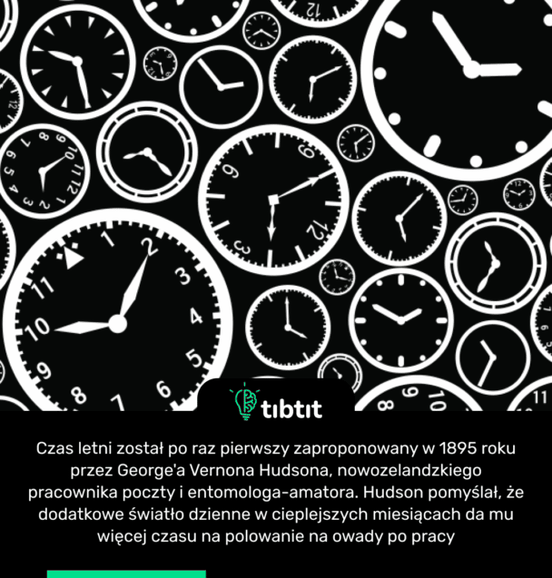 Czas letni został po raz pierwszy zaproponowany w 1895 roku przez George'a Vernona Hudsona, nowozelandzkiego pracownika poczty i entomologa-amatora. Hudson pomyślał, że dodatkowe światło dzienne w cieplejszych miesiącach da mu więcej czasu na polowanie na owady po pracy