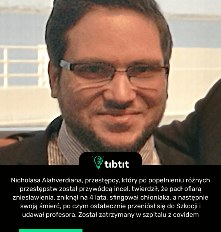 Nicholasa Alahverdiana, przestępcy, który po popełnieniu różnych przestępstw został przywódcą incel, twierdził, że padł ofiarą zniesławienia, zniknął na 4 lata, sfingował chłoniaka, a następnie swoją śmierć, po czym ostatecznie przeniósł się do Szkocji i udawał profesora. Został zatrzymany w szpitalu z covidem
