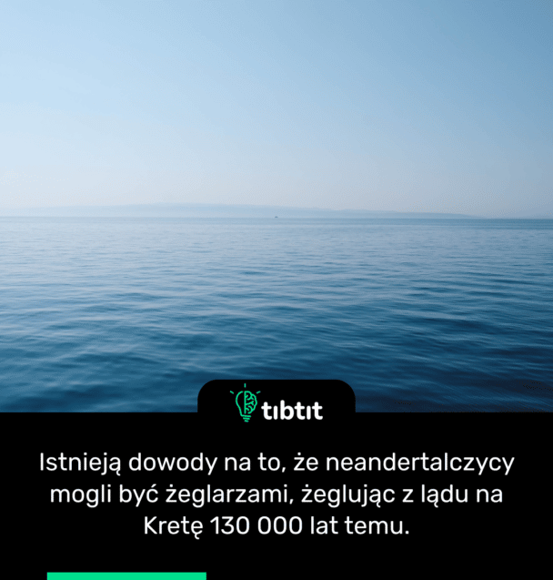 Istnieją dowody na to, że neandertalczycy mogli być żeglarzami, żeglując z lądu na Kretę 130 000 lat temu.