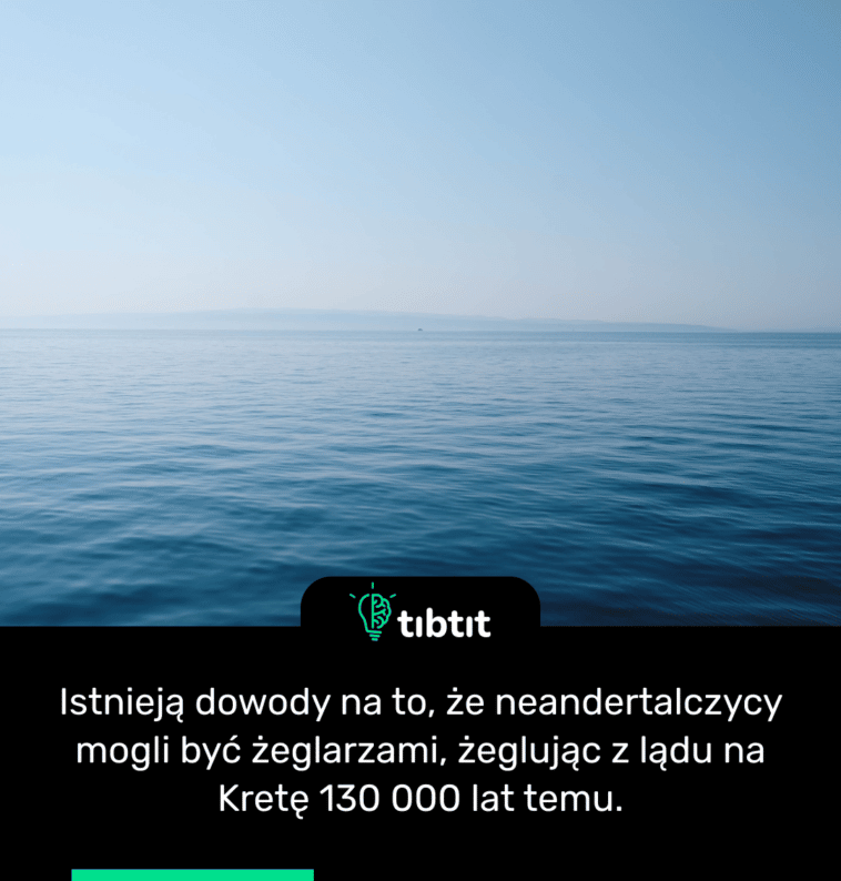 Istnieją dowody na to, że neandertalczycy mogli być żeglarzami, żeglując z lądu na Kretę 130 000 lat temu.
