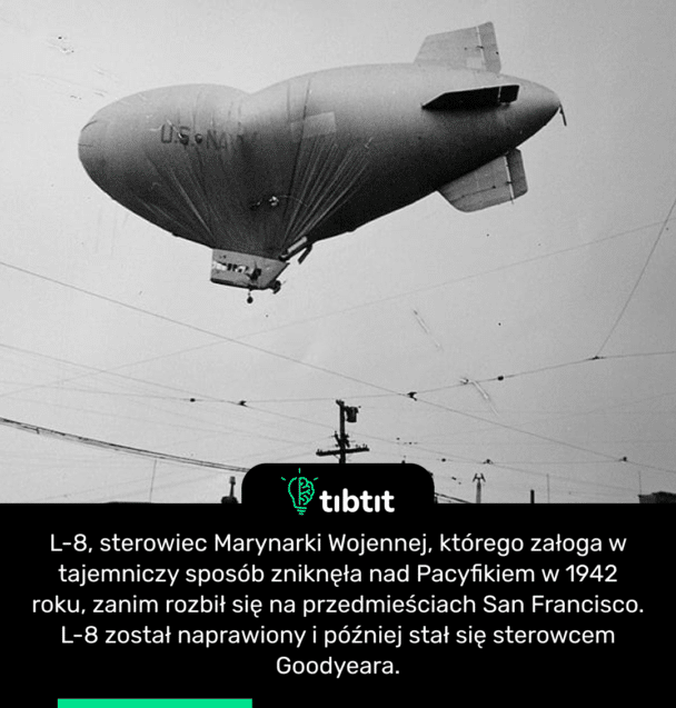 L-8, sterowiec Marynarki Wojennej, którego załoga w tajemniczy sposób zniknęła nad Pacyfikiem w 1942 roku, zanim rozbił się na przedmieściach San Francisco. L-8 został naprawiony i później stał się sterowcem Goodyeara.