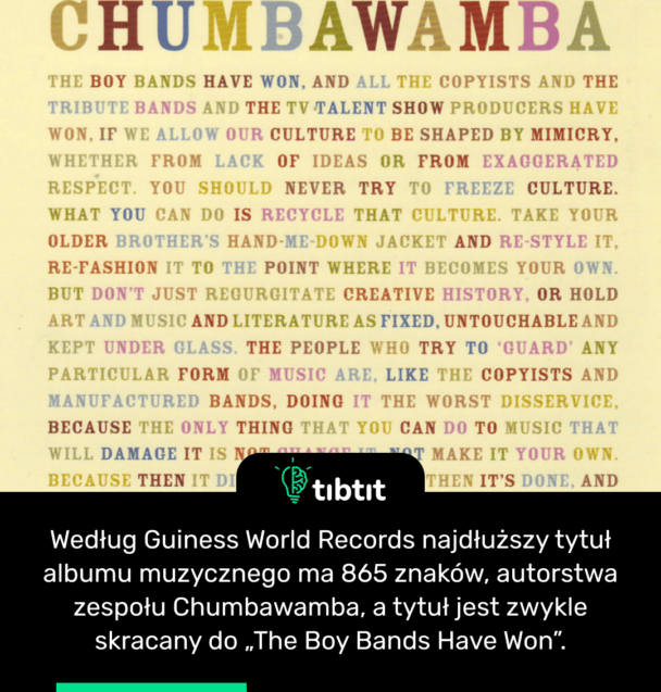 Według Guiness World Records najdłuższy tytuł albumu muzycznego ma 865 znaków, autorstwa zespołu Chumbawamba, a tytuł jest zwykle skracany do „The Boy Bands Have Won”.