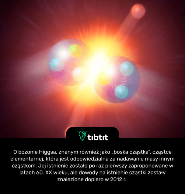 O bozonie Higgsa, znanym również jako „boska cząstka”, cząstce elementarnej, która jest odpowiedzialna za nadawanie masy innym cząstkom. Jej istnienie zostało po raz pierwszy zaproponowane w latach 60. XX wieku, ale dowody na istnienie cząstki zostały znalezione dopiero w 2012 r.