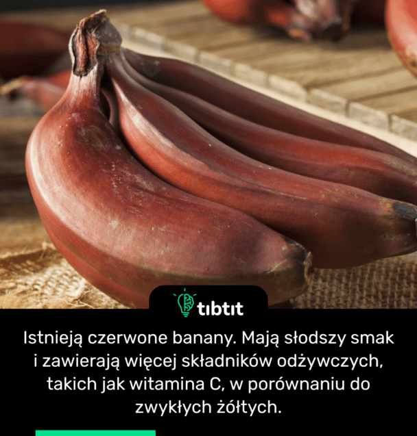 Istnieją czerwone banany. Mają słodszy smak i zawierają więcej składników odżywczych, takich jak witamina C, w porównaniu do zwykłych żółtych.