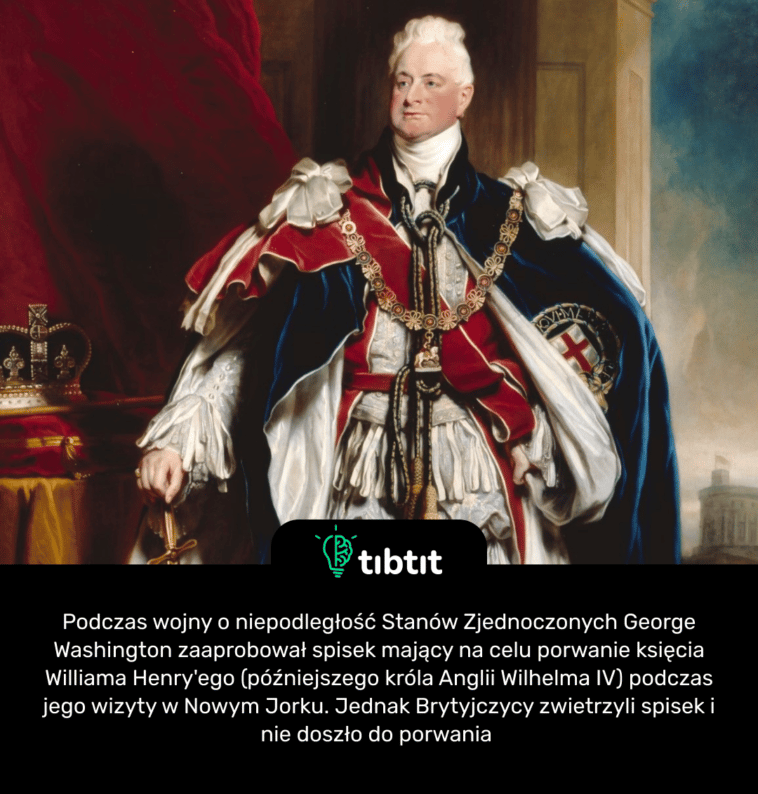 Podczas wojny o niepodległość Stanów Zjednoczonych George Washington zaaprobował spisek mający na celu porwanie księcia Williama Henry'ego (późniejszego króla Anglii Wilhelma IV) podczas jego wizyty w Nowym Jorku. Jednak Brytyjczycy zwietrzyli spisek i nie doszło do porwania