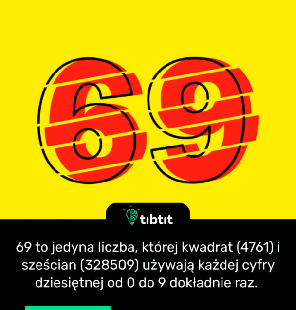 69 to jedyna liczba, której kwadrat (4761) i sześcian (328509) używają każdej cyfry dziesiętnej od 0 do 9 dokładnie raz.