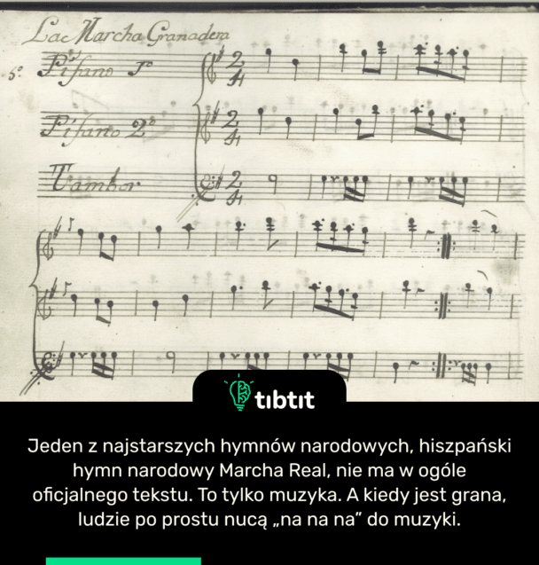 Jeden z najstarszych hymnów narodowych, hiszpański hymn narodowy Marcha Real, nie ma w ogóle oficjalnego tekstu. To tylko muzyka. A kiedy jest grana, ludzie po prostu nucą „na na na” do muzyki.