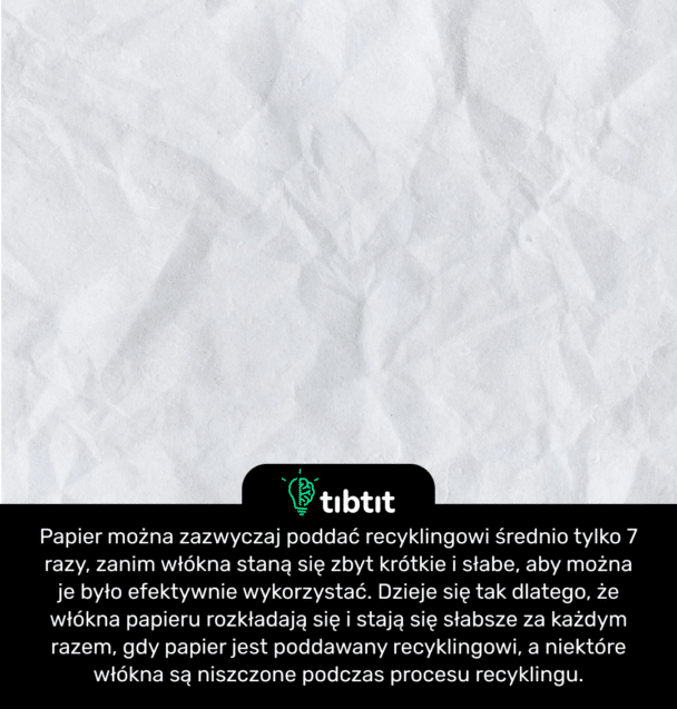 Papier można zazwyczaj poddać recyklingowi średnio tylko 7 razy, zanim włókna staną się zbyt krótkie i słabe, aby można je było efektywnie wykorzystać. Dzieje się tak dlatego, że włókna papieru rozkładają się i stają się słabsze za każdym razem, gdy papier jest poddawany recyklingowi, a niektóre włókna są niszczone podczas procesu recyklingu.