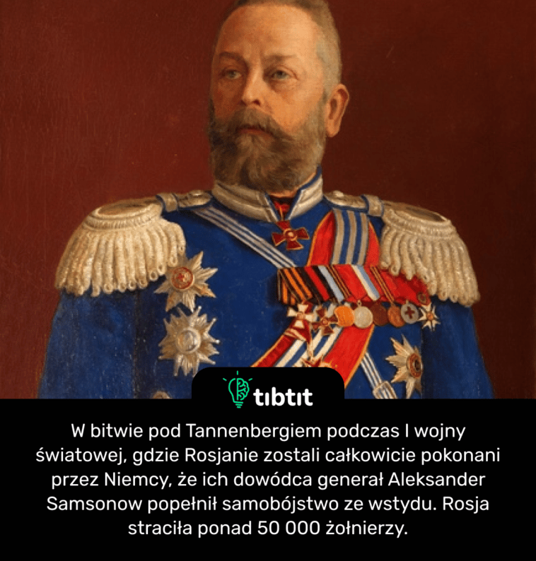W bitwie pod Tannenbergiem podczas I wojny światowej, gdzie Rosjanie zostali całkowicie pokonani przez Niemcy, że ich dowódca generał Aleksander Samsonow popełnił samobójstwo ze wstydu. Rosja straciła ponad 50 000 żołnierzy.