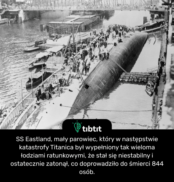 SS Eastland, mały parowiec, który w następstwie katastrofy Titanica był wypełniony tak wieloma łodziami ratunkowymi, że stał się niestabilny i ostatecznie zatonął, co doprowadziło do śmierci 844 osób.