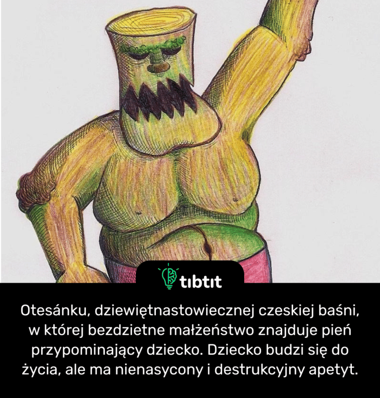 Otesánku, dziewiętnastowiecznej czeskiej baśni, w której bezdzietne małżeństwo znajduje pień przypominający dziecko. Dziecko budzi się do życia, ale ma nienasycony i destrukcyjny apetyt.