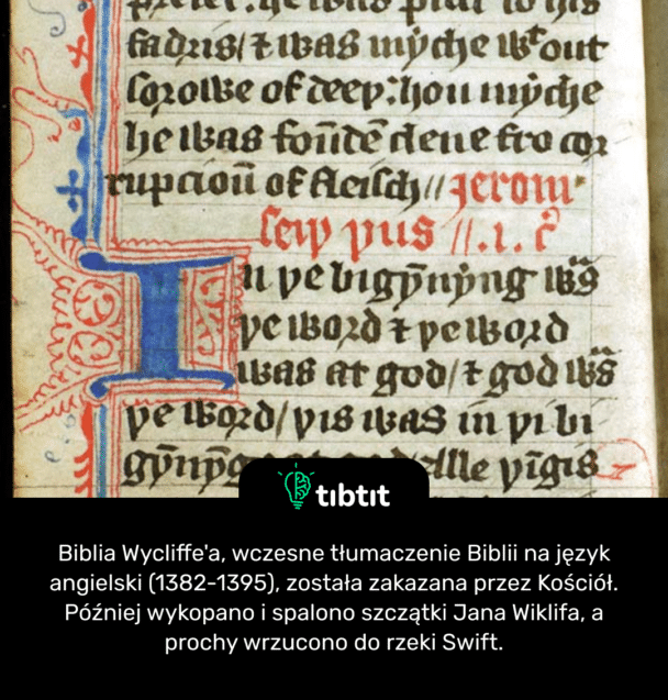 Biblia Wycliffe'a, wczesne tłumaczenie Biblii na język angielski (1382-1395), została zakazana przez Kościół. Później wykopano i spalono szczątki Jana Wiklifa, a prochy wrzucono do rzeki Swift.