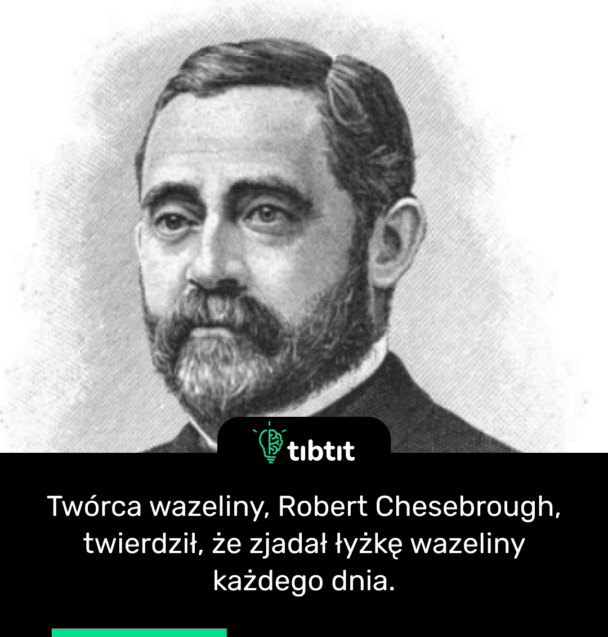Twórca wazeliny, Robert Chesebrough, twierdził, że zjadał łyżkę wazeliny każdego dnia.