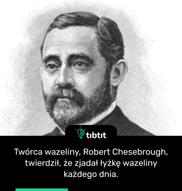 Twórca wazeliny, Robert Chesebrough, twierdził, że zjadał łyżkę wazeliny każdego dnia.
