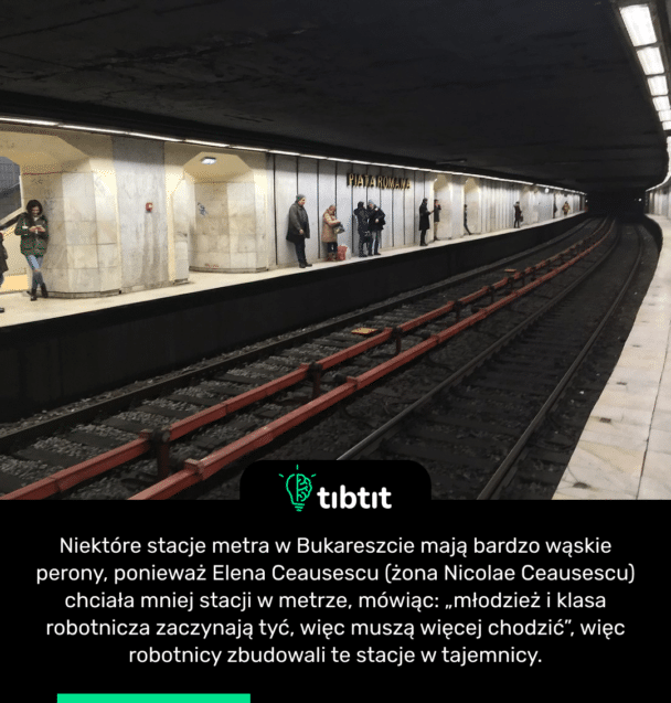 Niektóre stacje metra w Bukareszcie mają bardzo wąskie perony, ponieważ Elena Ceausescu (żona Nicolae Ceausescu) chciała mniej stacji w metrze, mówiąc: „młodzież i klasa robotnicza zaczynają tyć, więc muszą więcej chodzić”, więc robotnicy zbudowali te stacje w tajemnicy.
