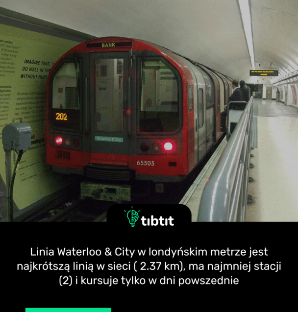 Linia Waterloo & City w londyńskim metrze jest najkrótszą linią w sieci ( 2.37 km), ma najmniej stacji (2) i kursuje tylko w dni powszednie