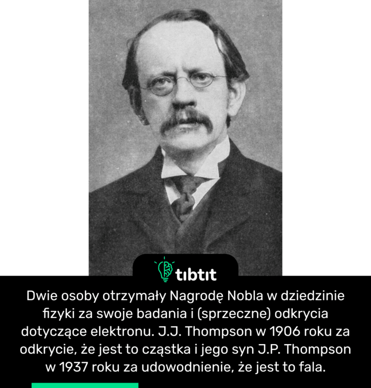 Dwie osoby otrzymały Nagrodę Nobla w dziedzinie fizyki za swoje badania i (sprzeczne) odkrycia dotyczące elektronu. J.J. Thompson w 1906 roku za odkrycie, że jest to cząstka i jego syn J.P. Thompson w 1937 roku za udowodnienie, że jest to fala.