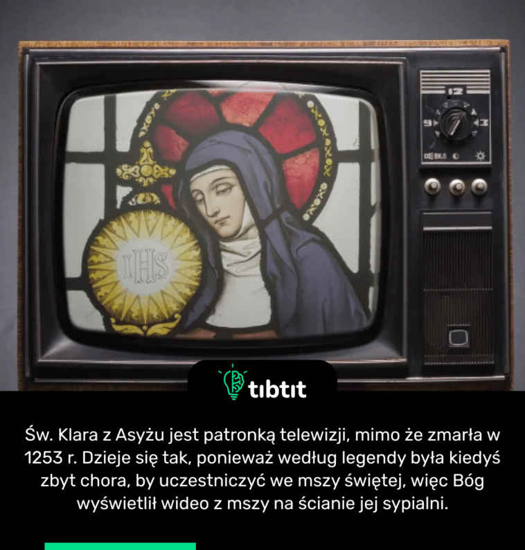 Św. Klara z Asyżu jest patronką telewizji, mimo że zmarła w 1253 r. Dzieje się tak, ponieważ według legendy była kiedyś zbyt chora, by uczestniczyć we mszy świętej, więc Bóg wyświetlił wideo z mszy na ścianie jej sypialni.