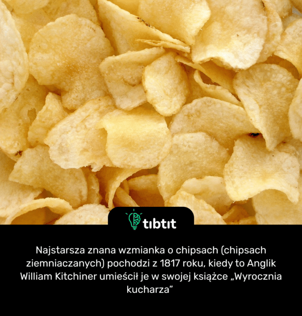 Najstarsza znana wzmianka o chipsach (chipsach ziemniaczanych) pochodzi z 1817 roku, kiedy to Anglik William Kitchiner umieścił je w swojej książce „Wyrocznia kucharza”