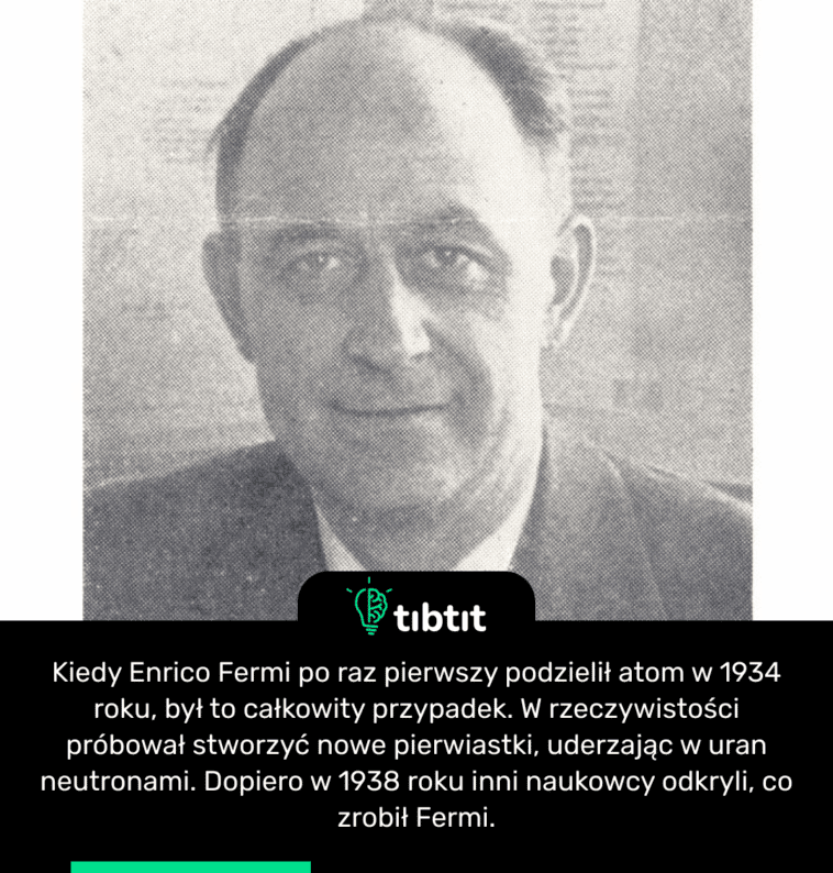 Kiedy Enrico Fermi po raz pierwszy podzielił atom w 1934 roku, był to całkowity przypadek. W rzeczywistości próbował stworzyć nowe pierwiastki, uderzając w uran neutronami. Dopiero w 1938 roku inni naukowcy odkryli, co zrobił Fermi.