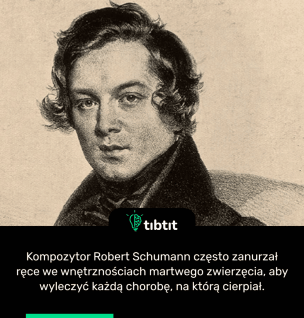 Kompozytor Robert Schumann często zanurzał ręce we wnętrznościach martwego zwierzęcia, aby wyleczyć każdą chorobę, na którą cierpiał.