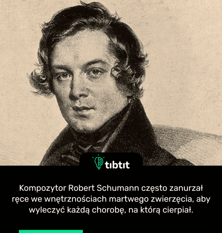 Kompozytor Robert Schumann często zanurzał ręce we wnętrznościach martwego zwierzęcia, aby wyleczyć każdą chorobę, na którą cierpiał.