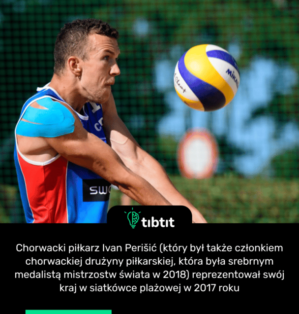 Chorwacki piłkarz Ivan Perišić (który był także członkiem chorwackiej drużyny piłkarskiej, która była srebrnym medalistą mistrzostw świata w 2018) reprezentował swój kraj w siatkówce plażowej w 2017 roku