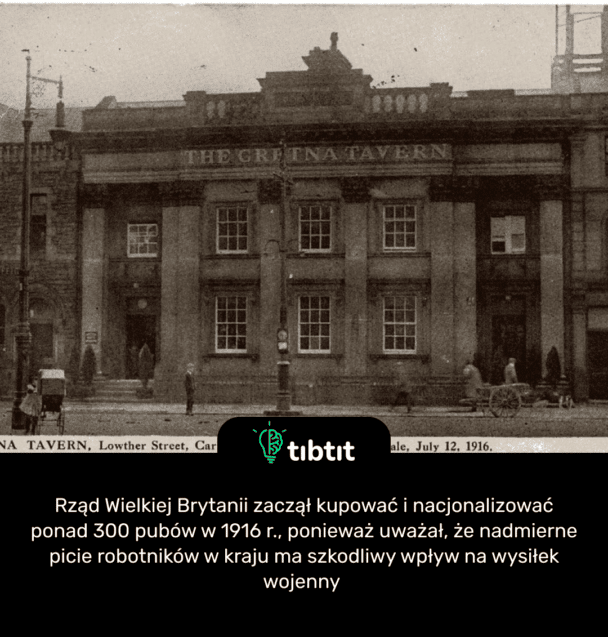 Rząd Wielkiej Brytanii zaczął kupować i nacjonalizować ponad 300 pubów w 1916 r., ponieważ uważał, że nadmierne picie robotników w kraju ma szkodliwy wpływ na wysiłek wojenny