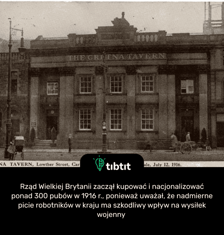 Rząd Wielkiej Brytanii zaczął kupować i nacjonalizować ponad 300 pubów w 1916 r., ponieważ uważał, że nadmierne picie robotników w kraju ma szkodliwy wpływ na wysiłek wojenny
