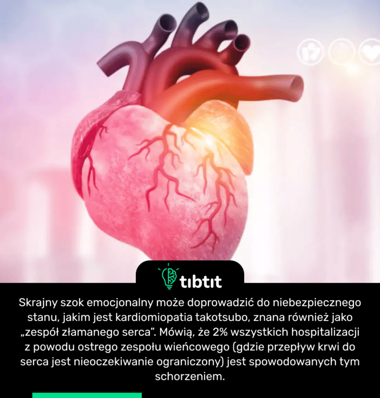 Skrajny szok emocjonalny może doprowadzić do niebezpiecznego stanu, jakim jest kardiomiopatia takotsubo, znana również jako „zespół złamanego serca”. Mówią, że 2% wszystkich hospitalizacji z powodu ostrego zespołu wieńcowego (gdzie przepływ krwi do serca jest nieoczekiwanie ograniczony) jest spowodowanych tym schorzeniem.