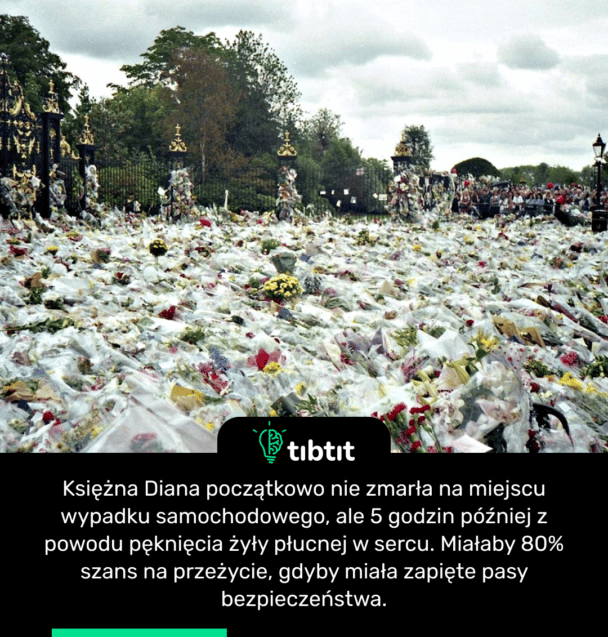 Księżna Diana początkowo nie zmarła na miejscu wypadku samochodowego, ale 5 godzin później z powodu pęknięcia żyły płucnej w sercu. Miałaby 80% szans na przeżycie, gdyby miała zapięte pasy bezpieczeństwa.