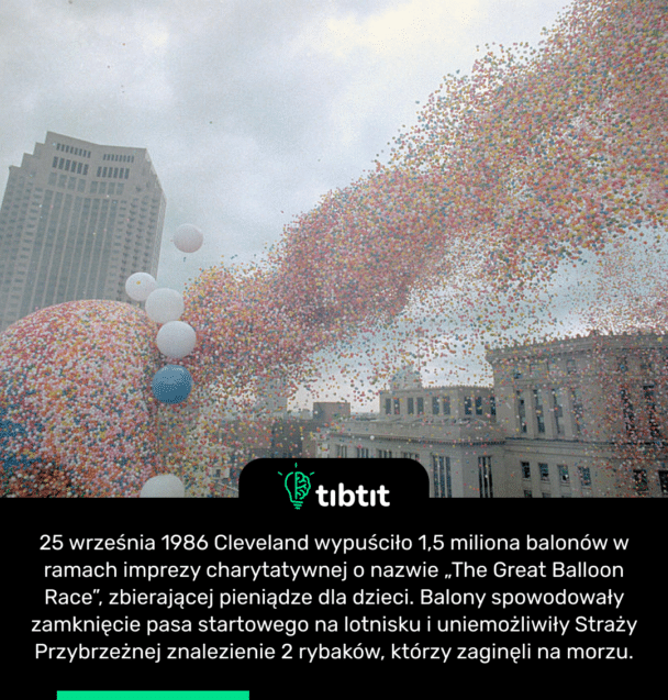 25 września 1986 Cleveland wypuściło 1,5 miliona balonów w ramach imprezy charytatywnej o nazwie „The Great Balloon Race”, zbierającej pieniądze dla dzieci. Balony spowodowały zamknięcie pasa startowego na lotnisku i uniemożliwiły Straży Przybrzeżnej znalezienie 2 rybaków, którzy zaginęli na morzu.