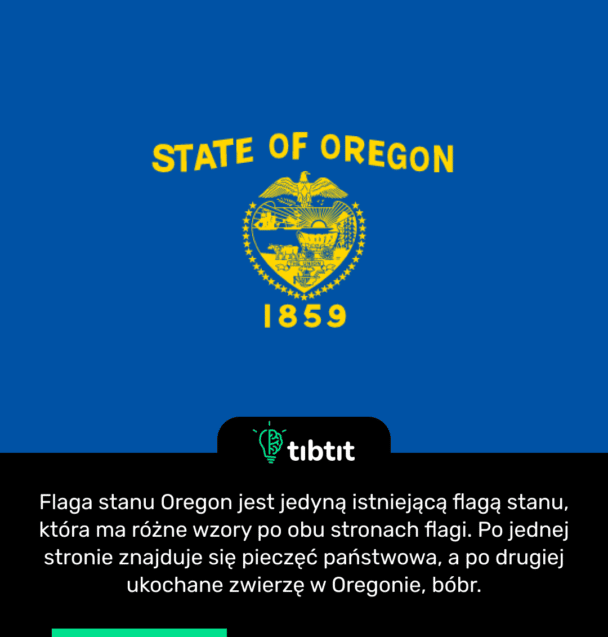 Flaga stanu Oregon jest jedyną istniejącą flagą stanu, która ma różne wzory po obu stronach flagi. Po jednej stronie znajduje się pieczęć państwowa, a po drugiej ukochane zwierzę w Oregonie, bóbr.