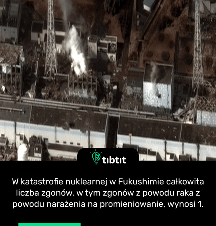 W katastrofie nuklearnej w Fukushimie całkowita liczba zgonów, w tym zgonów z powodu raka z powodu narażenia na promieniowanie, wynosi 1.
