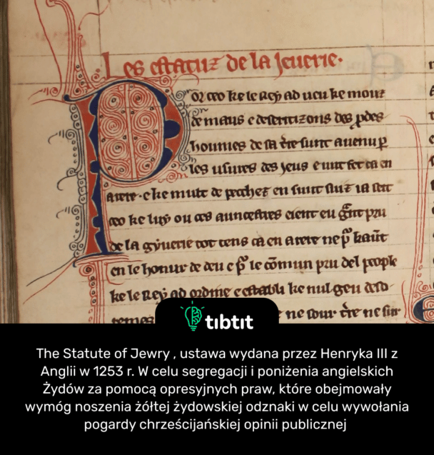 The Statute of Jewry , ustawa wydana przez Henryka III z Anglii w 1253 r. W celu segregacji i poniżenia angielskich Żydów za pomocą opresyjnych praw, które obejmowały wymóg noszenia żółtej żydowskiej odznaki w celu wywołania pogardy chrześcijańskiej opinii publicznej