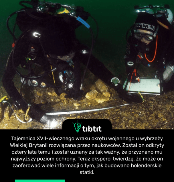 Tajemnica XVII-wiecznego wraku okrętu wojennego u wybrzeży Wielkiej Brytanii rozwiązana przez naukowców. Został on odkryty cztery lata temu i został uznany za tak ważny, że przyznano mu najwyższy poziom ochrony. Teraz eksperci twierdzą, że może on zaoferować wiele informacji o tym, jak budowano holenderskie statki.