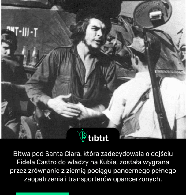 Bitwa pod Santa Clara, która zadecydowała o dojściu Fidela Castro do władzy na Kubie, została wygrana przez zrównanie z ziemią pociągu pancernego pełnego zaopatrzenia i transporterów opancerzonych.