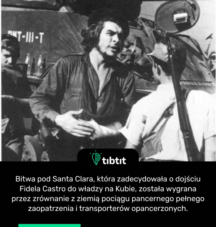 Bitwa pod Santa Clara, która zadecydowała o dojściu Fidela Castro do władzy na Kubie, została wygrana przez zrównanie z ziemią pociągu pancernego pełnego zaopatrzenia i transporterów opancerzonych.