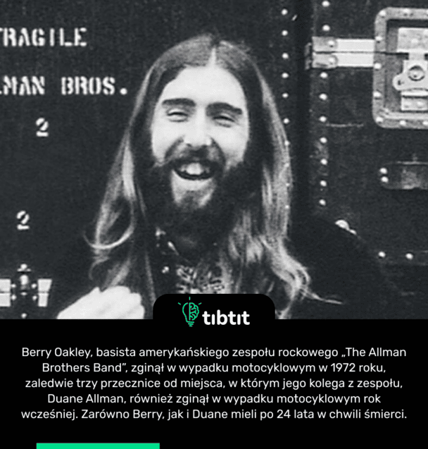 Berry Oakley, basista amerykańskiego zespołu rockowego „The Allman Brothers Band”, zginął w wypadku motocyklowym w 1972 roku, zaledwie trzy przecznice od miejsca, w którym jego kolega z zespołu, Duane Allman, również zginął w wypadku motocyklowym rok wcześniej. Zarówno Berry, jak i Duane mieli po 24 lata w chwili śmierci.