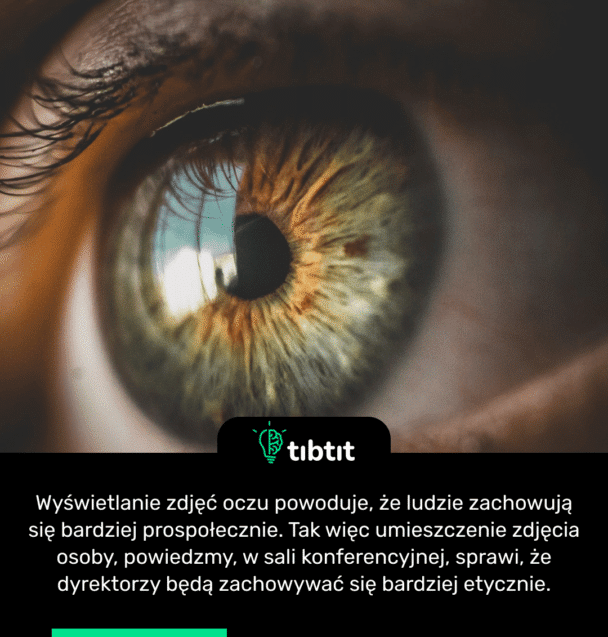 Wyświetlanie zdjęć oczu powoduje, że ludzie zachowują się bardziej prospołecznie. Tak więc umieszczenie zdjęcia osoby, powiedzmy, w sali konferencyjnej, sprawi, że dyrektorzy będą zachowywać się bardziej etycznie.