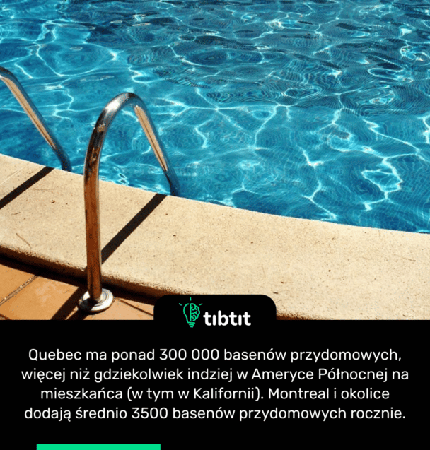 Quebec ma ponad 300 000 basenów przydomowych, więcej niż gdziekolwiek indziej w Ameryce Północnej na mieszkańca (w tym w Kalifornii). Montreal i okolice dodają średnio 3500 basenów przydomowych rocznie.